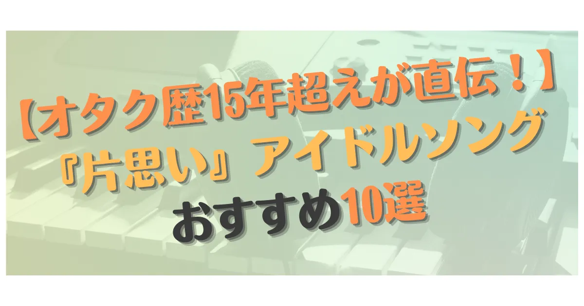 オタク歴15年超えが直伝 片思い アイドルソングおすすめ10選 アイドル聴講生の自己肯定感が上がるまで